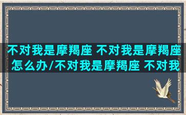 不对我是摩羯座 不对我是摩羯座怎么办/不对我是摩羯座 不对我是摩羯座怎么办-我的网站